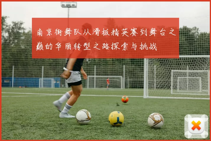 南京街舞队从滑板精英赛到舞台之巅的华丽转型之路探索与挑战