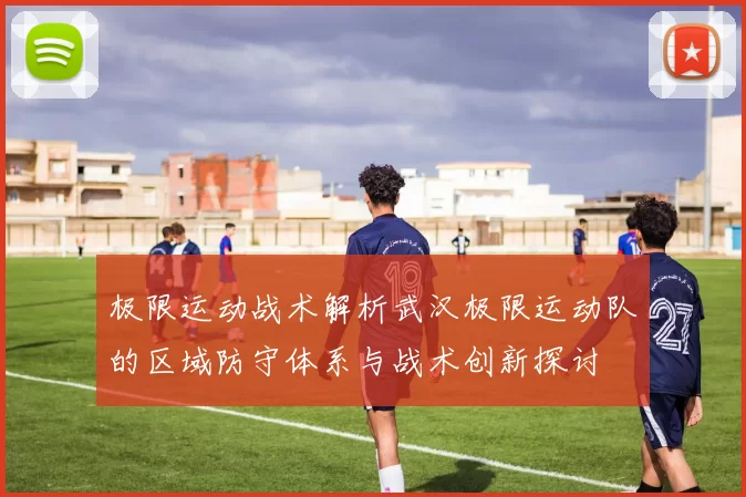 极限运动战术解析武汉极限运动队的区域防守体系与战术创新探讨