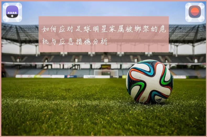 如何应对足球明星家属被绑架的危机与应急措施分析