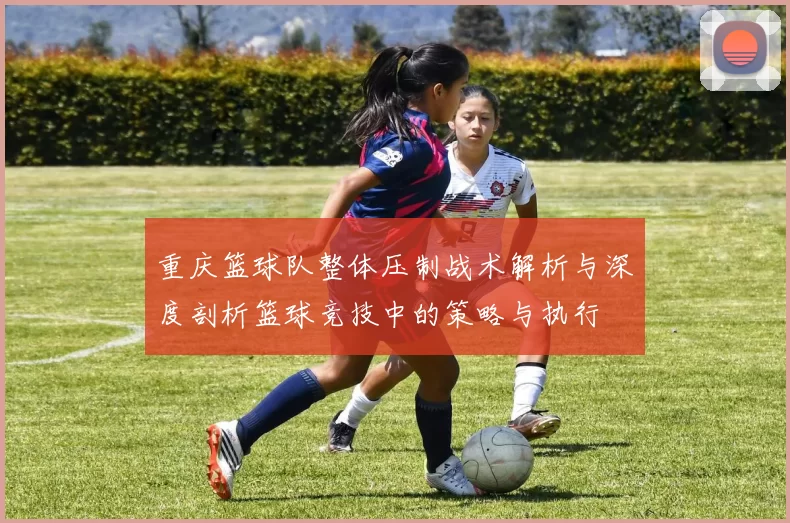 重庆篮球队整体压制战术解析与深度剖析篮球竞技中的策略与执行