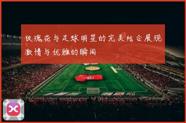 玫瑰花与足球明星的完美结合展现激情与优雅的瞬间