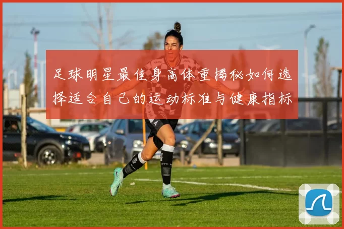 足球明星最佳身高体重揭秘如何选择适合自己的运动标准与健康指标