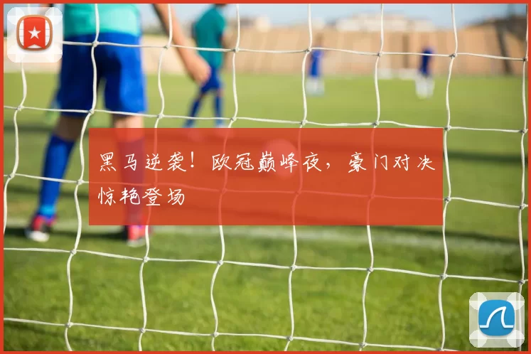 黑马逆袭！欧冠巅峰夜，豪门对决惊艳登场