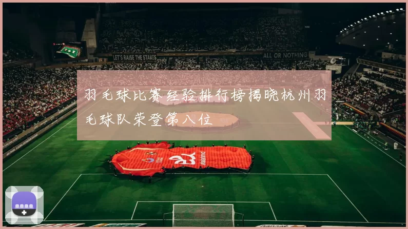 羽毛球比赛经验排行榜揭晓杭州羽毛球队荣登第八位