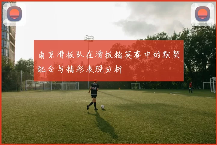 南京滑板队在滑板精英赛中的默契配合与精彩表现分析