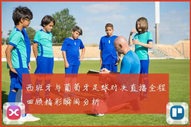 西班牙与葡萄牙足球对决直播全程回顾精彩瞬间分析