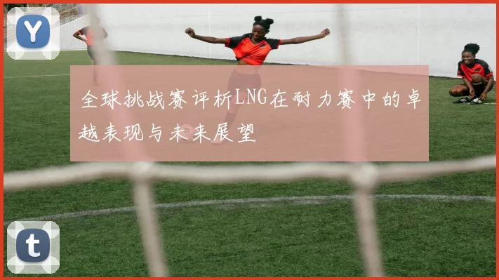 全球挑战赛评析LNG在耐力赛中的卓越表现与未来展望