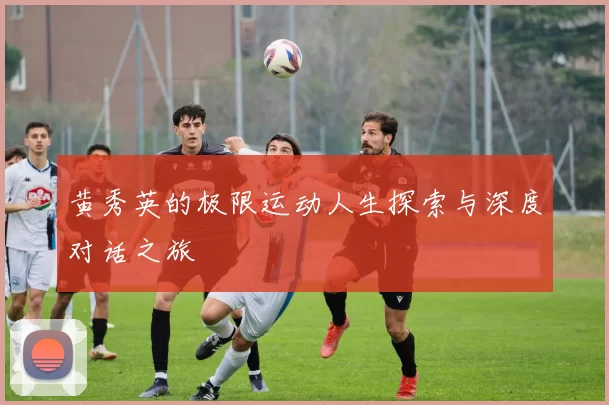 黄秀英的极限运动人生探索与深度对话之旅