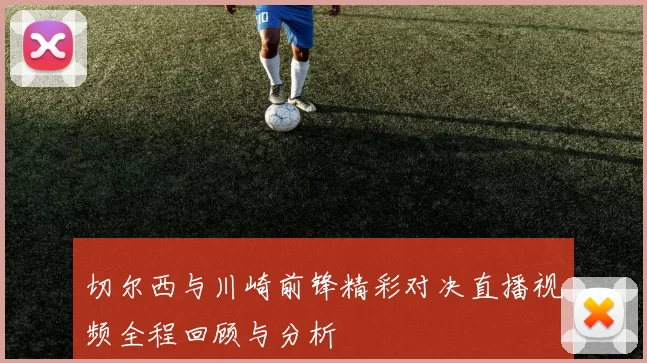 切尔西与川崎前锋精彩对决直播视频全程回顾与分析