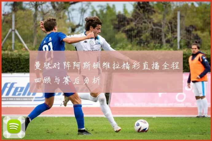 曼联对阵阿斯顿维拉精彩直播全程回顾与赛后分析