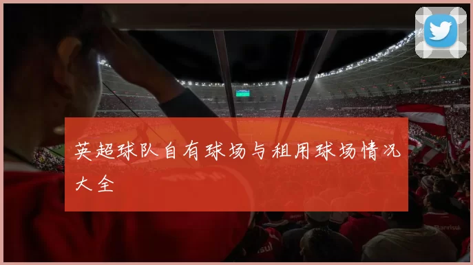 英超球队自有球场与租用球场情况大全