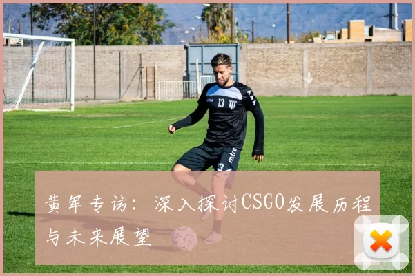 黄军专访：深入探讨CSGO发展历程与未来展望