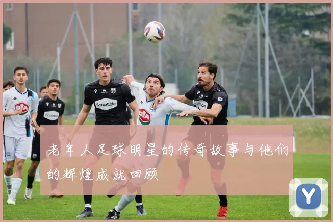 老年人足球明星的传奇故事与他们的辉煌成就回顾