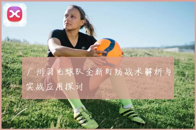 广州羽毛球队全新盯防战术解析与实战应用探讨